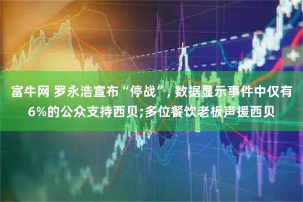 富牛网 罗永浩宣布“停战”, 数据显示事件中仅有6%的公众支持西贝;多位餐饮老板声援西贝