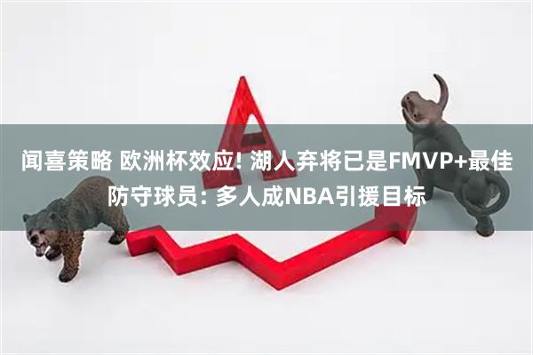闻喜策略 欧洲杯效应! 湖人弃将已是FMVP+最佳防守球员: 多人成NBA引援目标