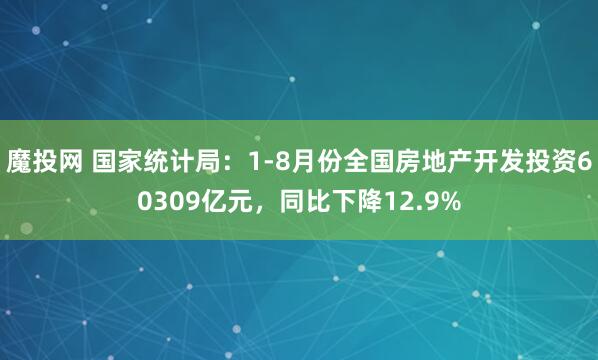 魔投网 国家统计局：1-8月份全国房地产开发投资60309亿元，同比下降12.9%