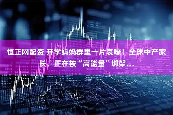 恒正网配资 开学妈妈群里一片哀嚎！全球中产家长，正在被“高能量”绑架…