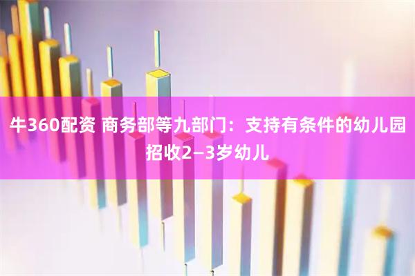 牛360配资 商务部等九部门：支持有条件的幼儿园招收2—3岁幼儿