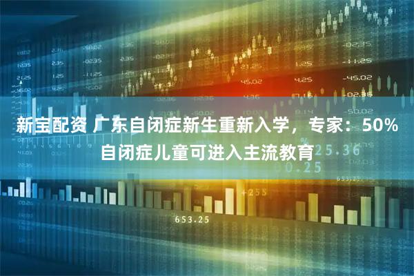 新宝配资 广东自闭症新生重新入学，专家：50%自闭症儿童可进入主流教育