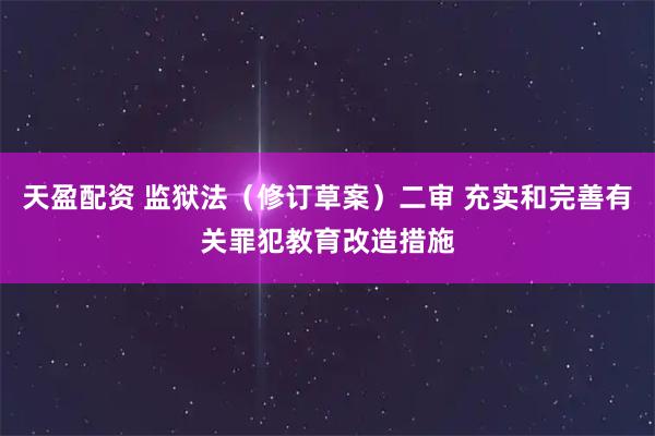 天盈配资 监狱法（修订草案）二审 充实和完善有关罪犯教育改造措施