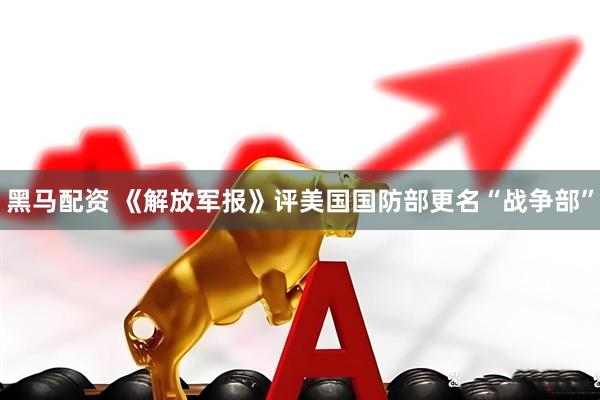 黑马配资 《解放军报》评美国国防部更名“战争部”
