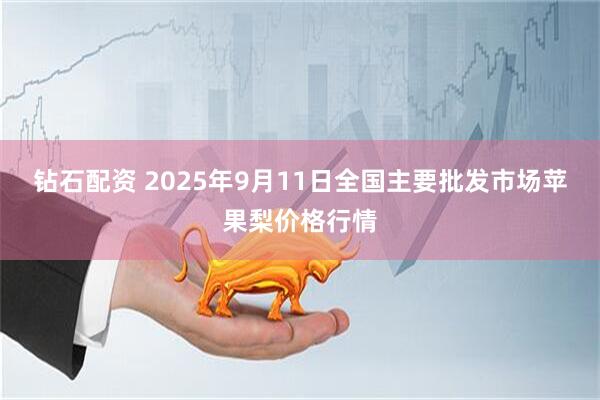 钻石配资 2025年9月11日全国主要批发市场苹果梨价格行情