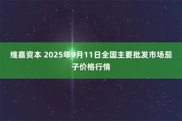 维嘉资本 2025年9月11日全国主要批发市场茄子价格行情