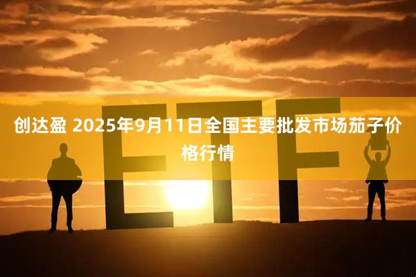 创达盈 2025年9月11日全国主要批发市场茄子价格行情