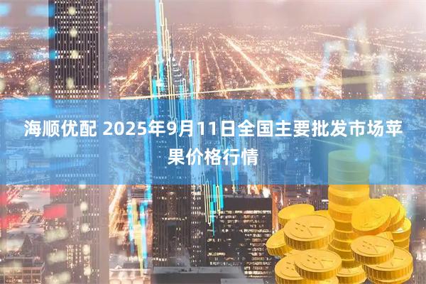 海顺优配 2025年9月11日全国主要批发市场苹果价格行情