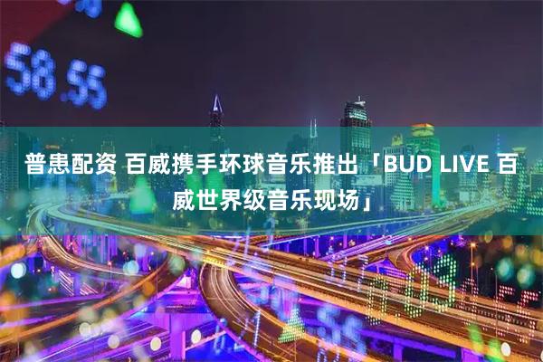 普患配资 百威携手环球音乐推出「BUD LIVE 百威世界级音乐现场」