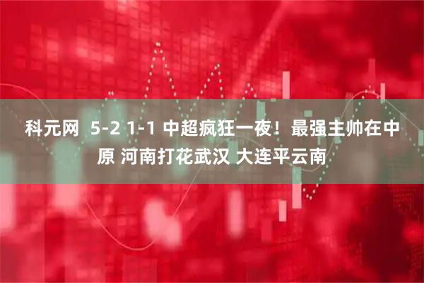 科元网  5-2 1-1 中超疯狂一夜！最强主帅在中原 河南打花武汉 大连平云南