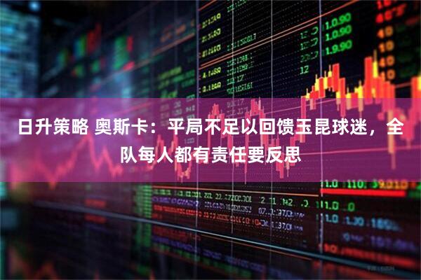 日升策略 奥斯卡：平局不足以回馈玉昆球迷，全队每人都有责任要反思
