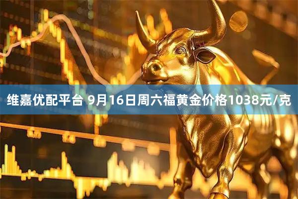 维嘉优配平台 9月16日周六福黄金价格1038元/克