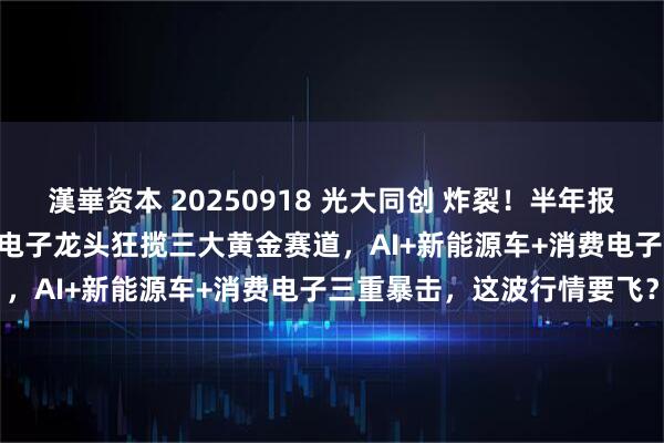 漢崋资本 20250918 光大同创 炸裂！半年报净利润增长2699%！消费电子龙头狂揽三大黄金赛道，AI+新能源车+消费电子三重暴击，这波行情要飞？