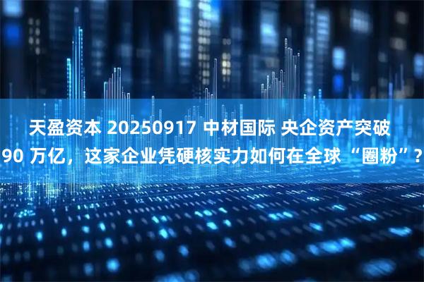 天盈资本 20250917 中材国际 央企资产突破 90 万亿，这家企业凭硬核实力如何在全球 “圈粉”？