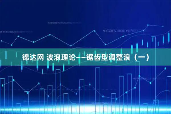 锦达网 波浪理论——锯齿型调整浪（一）