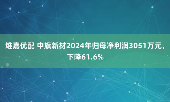 维嘉优配 中旗新材2024年归母净利润3051万元，下降61.6%