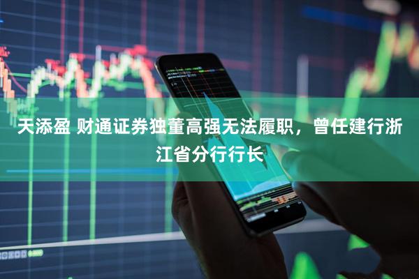 天添盈 财通证券独董高强无法履职，曾任建行浙江省分行行长