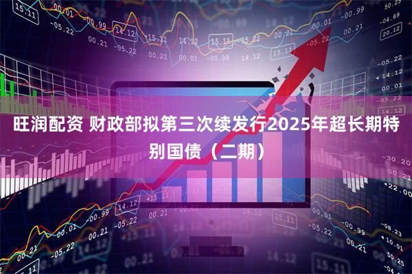 旺润配资 财政部拟第三次续发行2025年超长期特别国债（二期）