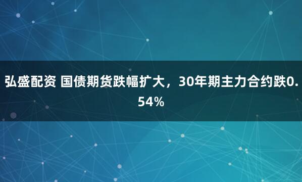 弘盛配资 国债期货跌幅扩大，30年期主力合约跌0.54%