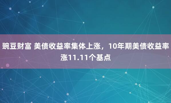 豌豆财富 美债收益率集体上涨，10年期美债收益率涨11.11个基点