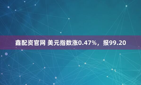 鑫配资官网 美元指数涨0.47%，报99.20