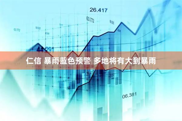仁信 暴雨蓝色预警 多地将有大到暴雨