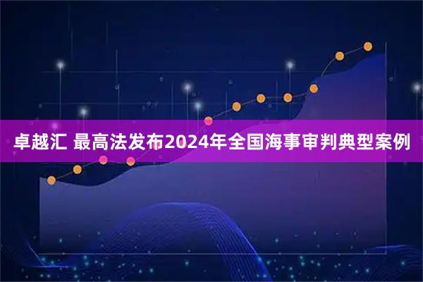 卓越汇 最高法发布2024年全国海事审判典型案例