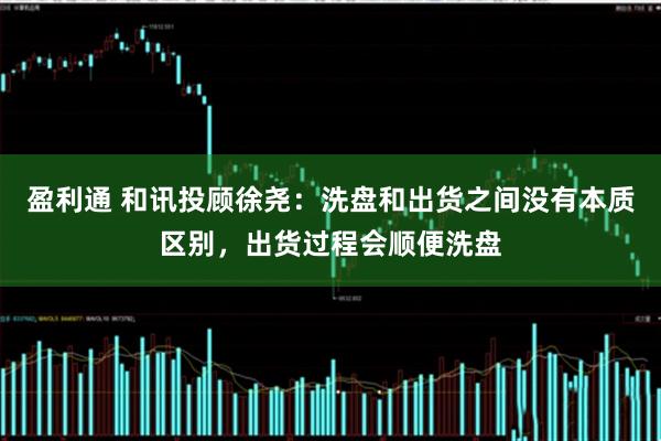 盈利通 和讯投顾徐尧：洗盘和出货之间没有本质区别，出货过程会顺便洗盘