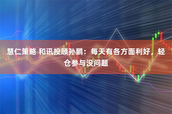慧仁策略 和讯投顾孙鹏：每天有各方面利好，轻仓参与没问题