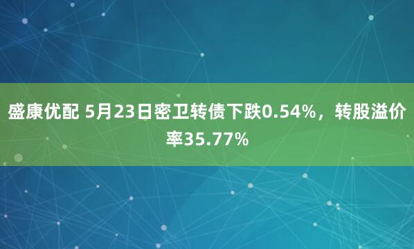 盛康优配 5月23日密卫转债下跌0.54%，转股溢价率35.77%