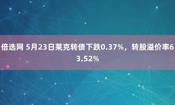 倍选网 5月23日莱克转债下跌0.37%，转股溢价率63.52%