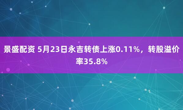 景盛配资 5月23日永吉转债上涨0.11%，转股溢价率35.8%