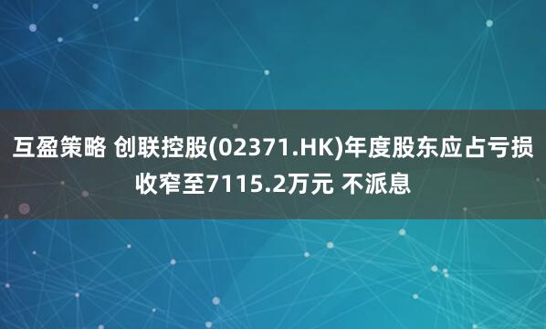 互盈策略 创联控股(02371.HK)年度股东应占亏损收窄至7115.2万元 不派息