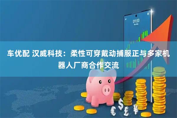 车优配 汉威科技：柔性可穿戴动捕服正与多家机器人厂商合作交流