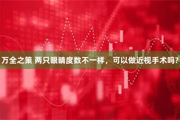 万全之策 两只眼睛度数不一样，可以做近视手术吗?