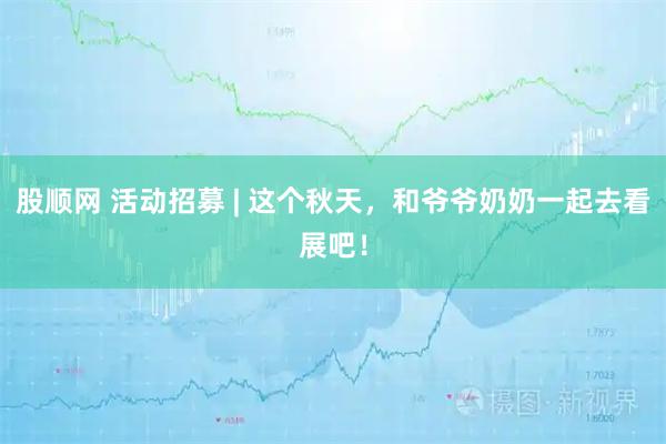 股顺网 活动招募 | 这个秋天，和爷爷奶奶一起去看展吧！