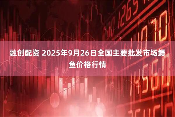 融创配资 2025年9月26日全国主要批发市场鳗鱼价格行情