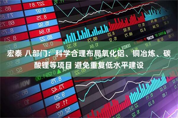 宏泰 八部门：科学合理布局氧化铝、铜冶炼、碳酸锂等项目 避免重复低水平建设
