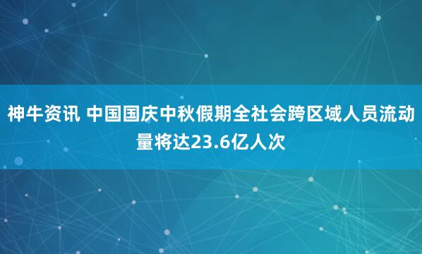神牛资讯 中国国庆中秋假期全社会跨区域人员流动量将达23.6亿人次