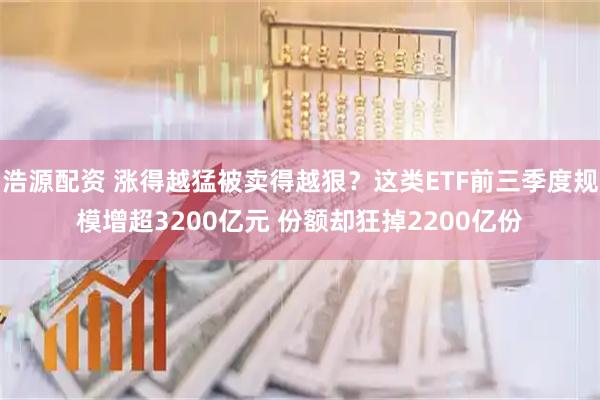 浩源配资 涨得越猛被卖得越狠？这类ETF前三季度规模增超3200亿元 份额却狂掉2200亿份