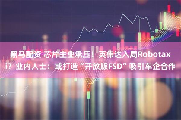 黑马配资 芯片主业承压！英伟达入局Robotaxi？业内人士：或打造“开放版FSD”吸引车企合作