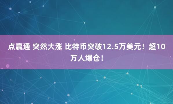 点赢通 突然大涨 比特币突破12.5万美元！超10万人爆仓！