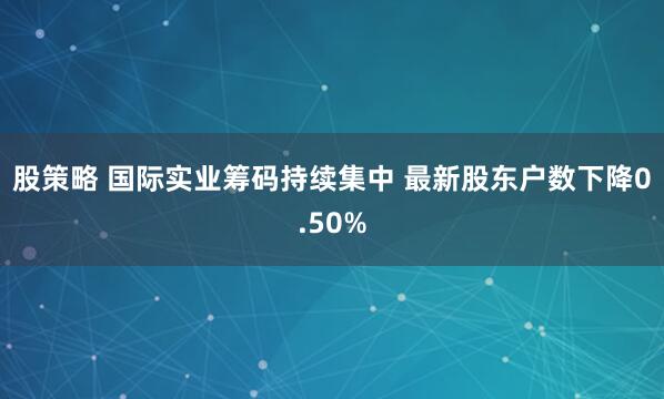 股策略 国际实业筹码持续集中 最新股东户数下降0.50%