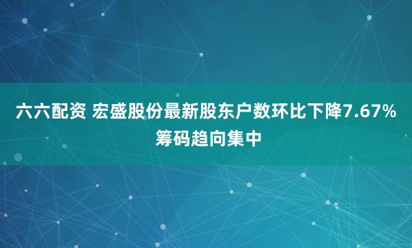 六六配资 宏盛股份最新股东户数环比下降7.67% 筹码趋向集中