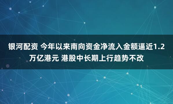 银河配资 今年以来南向资金净流入金额逼近1.2万亿港元 港股中长期上行趋势不改