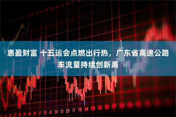 惠盈财富 十五运会点燃出行热，广东省高速公路车流量持续创新高
