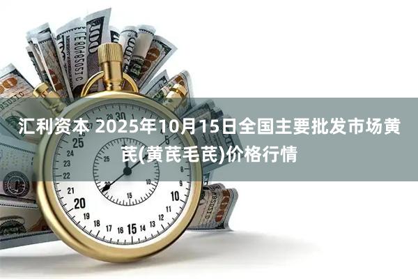 汇利资本 2025年10月15日全国主要批发市场黄芪(黄芪毛芪)价格行情