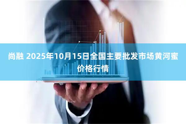 尚融 2025年10月15日全国主要批发市场黄河蜜价格行情