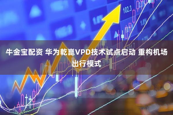 牛金宝配资 华为乾崑VPD技术试点启动 重构机场出行模式