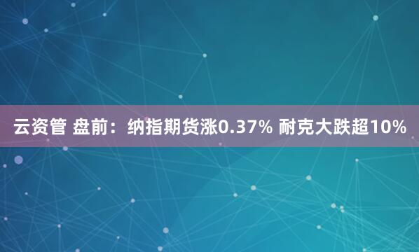 云资管 盘前：纳指期货涨0.37% 耐克大跌超10%